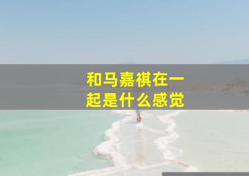 和马嘉祺在一起是什么感觉