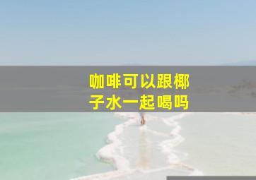 咖啡可以跟椰子水一起喝吗