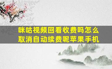 咪咕视频回看收费吗怎么取消自动续费呢苹果手机