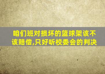 咱们班对损坏的篮球架该不该赔偿,只好听校委会的判决