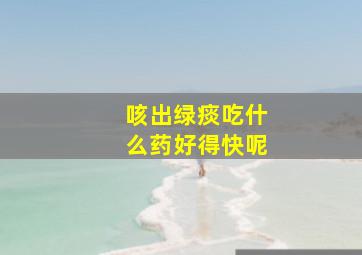 咳出绿痰吃什么药好得快呢