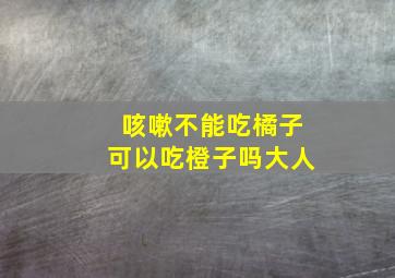 咳嗽不能吃橘子可以吃橙子吗大人