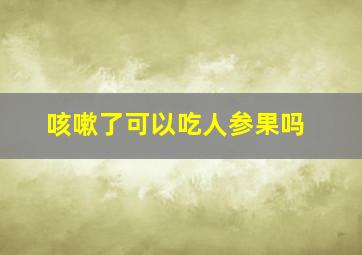 咳嗽了可以吃人参果吗