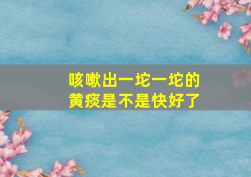 咳嗽出一坨一坨的黄痰是不是快好了