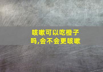 咳嗽可以吃橙子吗,会不会更咳嗽