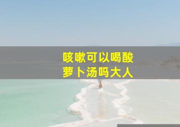 咳嗽可以喝酸萝卜汤吗大人