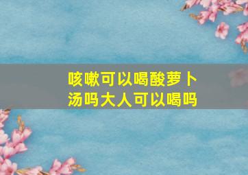 咳嗽可以喝酸萝卜汤吗大人可以喝吗