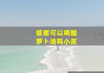 咳嗽可以喝酸萝卜汤吗小孩