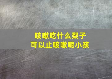 咳嗽吃什么梨子可以止咳嗽呢小孩