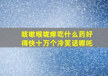 咳嗽喉咙痒吃什么药好得快十万个冷笑话哪吒