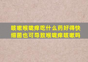 咳嗽喉咙痒吃什么药好得快细菌也可导致喉咙痒咳嗽吗