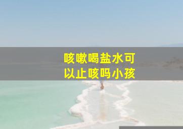 咳嗽喝盐水可以止咳吗小孩