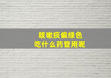 咳嗽痰偏绿色吃什么药管用呢