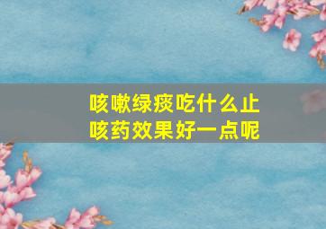 咳嗽绿痰吃什么止咳药效果好一点呢