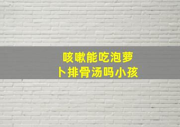 咳嗽能吃泡萝卜排骨汤吗小孩