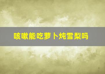 咳嗽能吃萝卜炖雪梨吗