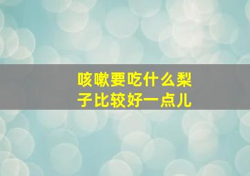 咳嗽要吃什么梨子比较好一点儿