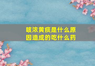 咳浓黄痰是什么原因造成的吃什么药