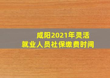 咸阳2021年灵活就业人员社保缴费时间