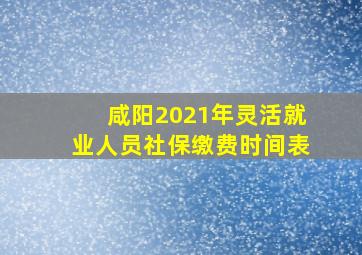 咸阳2021年灵活就业人员社保缴费时间表