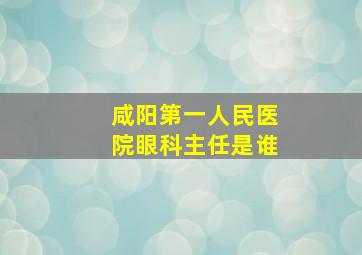 咸阳第一人民医院眼科主任是谁