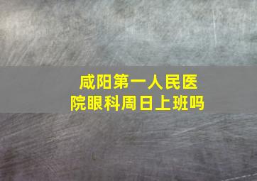 咸阳第一人民医院眼科周日上班吗