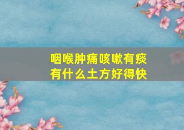 咽喉肿痛咳嗽有痰有什么土方好得快