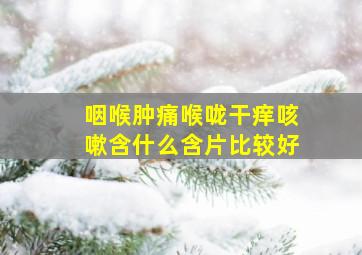 咽喉肿痛喉咙干痒咳嗽含什么含片比较好