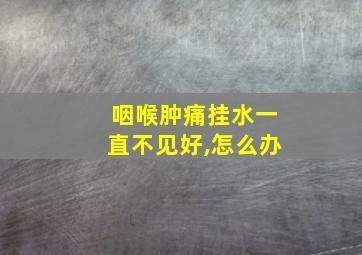 咽喉肿痛挂水一直不见好,怎么办