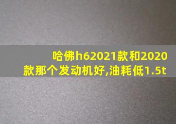 哈佛h62021款和2020款那个发动机好,油耗低1.5t