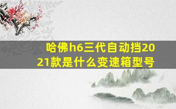 哈佛h6三代自动挡2021款是什么变速箱型号