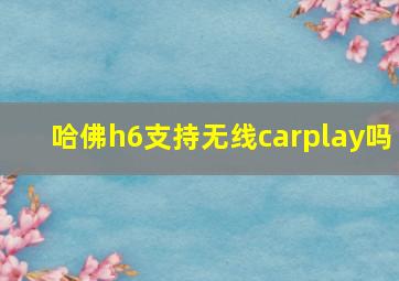 哈佛h6支持无线carplay吗