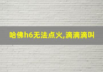 哈佛h6无法点火,滴滴滴叫