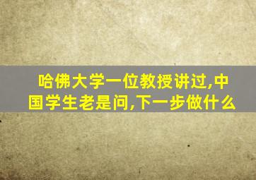 哈佛大学一位教授讲过,中国学生老是问,下一步做什么