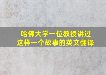 哈佛大学一位教授讲过这样一个故事的英文翻译