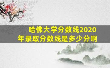 哈佛大学分数线2020年录取分数线是多少分啊