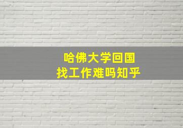 哈佛大学回国找工作难吗知乎