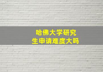 哈佛大学研究生申请难度大吗