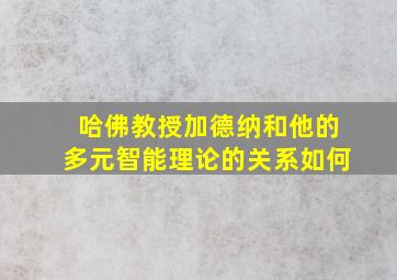 哈佛教授加德纳和他的多元智能理论的关系如何