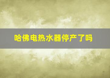 哈佛电热水器停产了吗