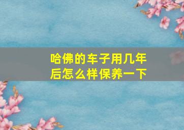 哈佛的车子用几年后怎么样保养一下