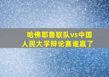 哈佛耶鲁联队vs中国人民大学辩论赛谁赢了