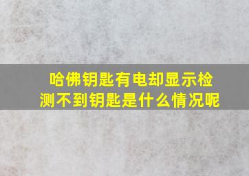 哈佛钥匙有电却显示检测不到钥匙是什么情况呢