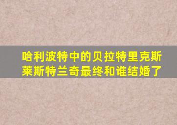 哈利波特中的贝拉特里克斯莱斯特兰奇最终和谁结婚了