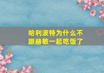 哈利波特为什么不跟赫敏一起吃饭了