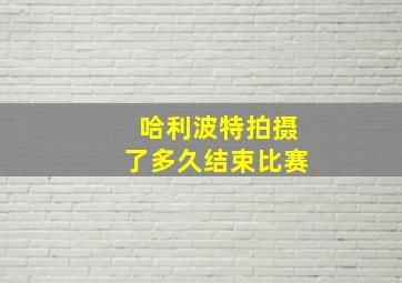 哈利波特拍摄了多久结束比赛