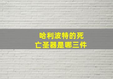 哈利波特的死亡圣器是哪三件