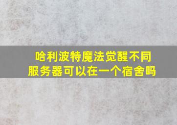 哈利波特魔法觉醒不同服务器可以在一个宿舍吗