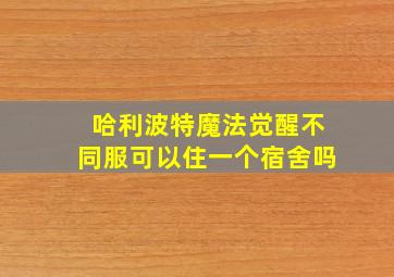 哈利波特魔法觉醒不同服可以住一个宿舍吗