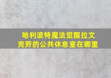 哈利波特魔法觉醒拉文克劳的公共休息室在哪里